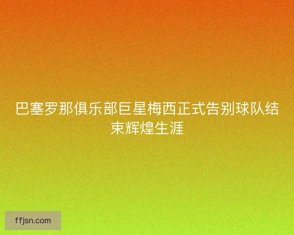 巴塞罗那俱乐部巨星梅西正式告别球队结束辉煌生涯 巴塞罗那俱乐部巨星梅西正式告别球队结束辉煌生涯