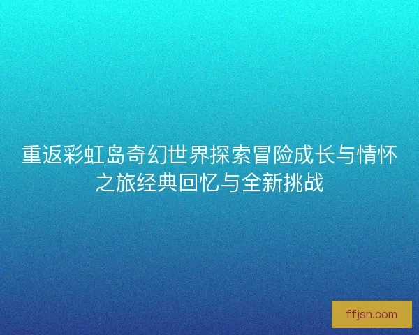 重返彩虹岛奇幻世界探索冒险成长与情怀之旅经典回忆与全新挑战 重返彩虹岛奇幻世界探索冒险成长与情怀之旅经典回忆与全新挑战