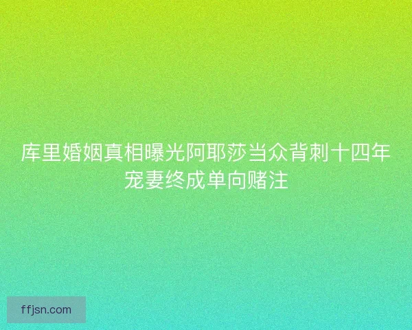 库里婚姻真相曝光阿耶莎当众背刺十四年宠妻终成单向赌注