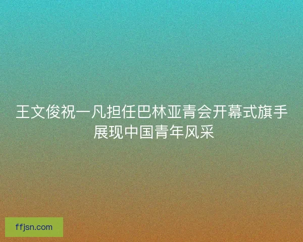 王文俊祝一凡担任巴林亚青会开幕式旗手 展现中国青年风采