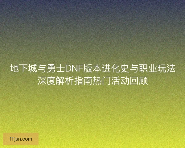地下城与勇士DNF版本进化史与职业玩法深度解析指南热门活动回顾