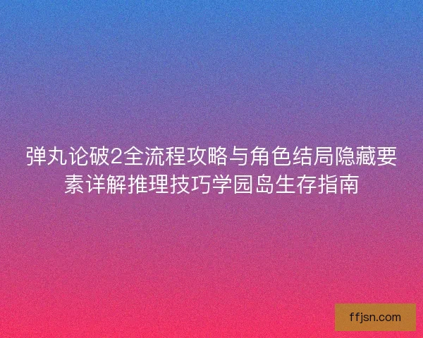 弹丸论破2全流程攻略与角色结局隐藏要素详解推理技巧学园岛生存指南