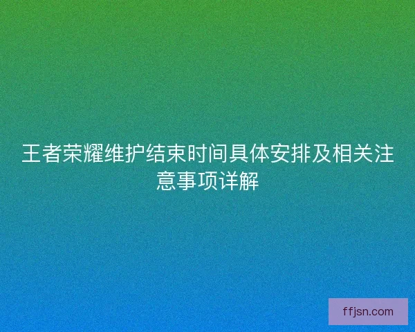 王者荣耀维护结束时间具体安排及相关注意事项详解