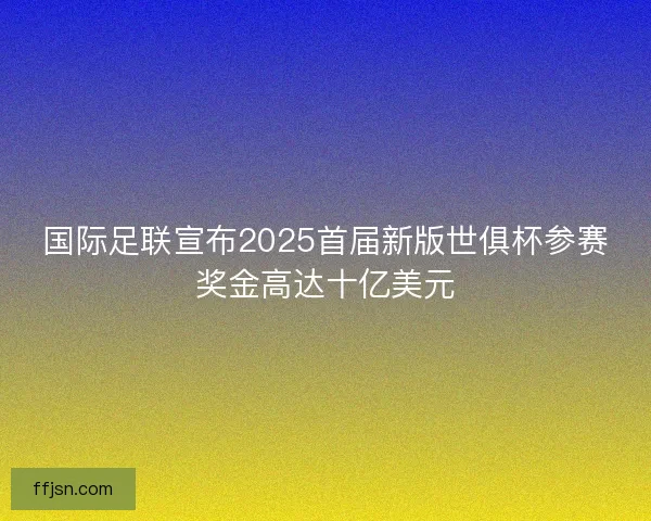 国际足联宣布2025首届新版世俱杯参赛奖金高达十亿美元
