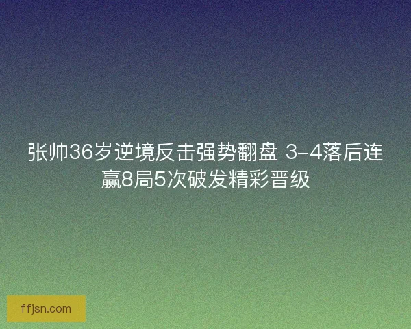 张帅36岁逆境反击强势翻盘 3-4落后连赢8局5次破发精彩晋级 张帅36岁逆境反击强势翻盘 3-4落后连赢8局5次破发精彩晋级