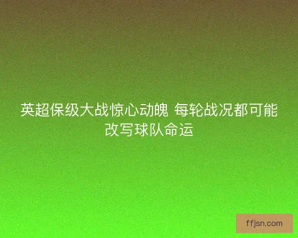 英超保级大战惊心动魄 每轮战况都可能改写球队命运