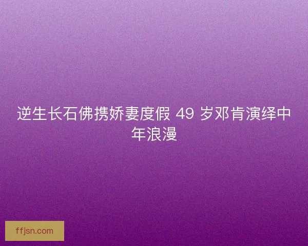 逆生长石佛携娇妻度假 49 岁邓肯演绎中年浪漫 逆生长石佛携娇妻度假 49 岁邓肯演绎中年浪漫